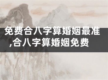 免费合八字算婚姻最准,合八字算婚姻免费
