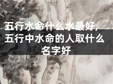 五行水命什么水最好,五行中水命的人取什么名字好