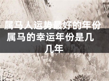 属马人运势最好的年份 属马的幸运年份是几几年