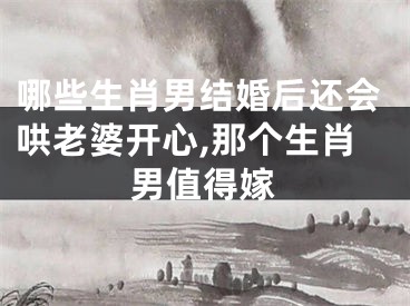 哪些生肖男结婚后还会哄老婆开心,那个生肖男值得嫁