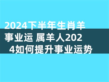 2024下半年生肖羊事业运 属羊人2024如何提升事业运势