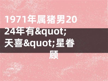 1971年属猪男2024年有&quot;天喜&quot;星眷顾