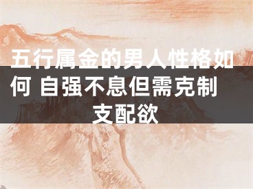 五行属金的男人性格如何 自强不息但需克制支配欲