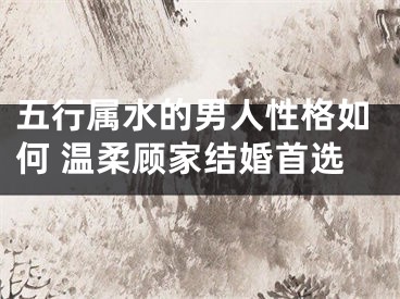 五行属水的男人性格如何 温柔顾家结婚首选