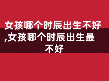 女孩哪个时辰出生不好,女孩哪个时辰出生最不好
