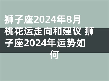 狮子座2024年8月桃花运走向和建议 狮子座2024年运势如何
