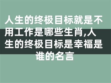 人生的终极目标就是不用工作是哪些生肖,人生的终极目标是幸福是谁的名言