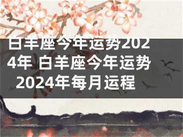 白羊座今年运势2024年 白羊座今年运势2024年每月运程