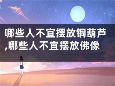 哪些人不宜摆放铜葫芦,哪些人不宜摆放佛像