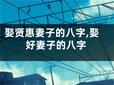 娶贤惠妻子的八字,娶好妻子的八字