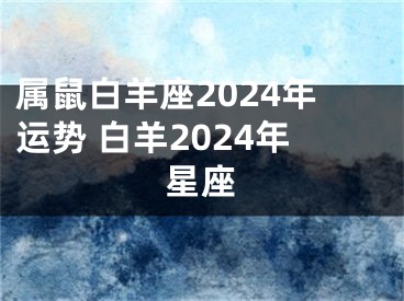 属鼠白羊座2024年运势 白羊2024年星座