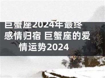 巨蟹座2024年最终感情归宿 巨蟹座的爱情运势2024