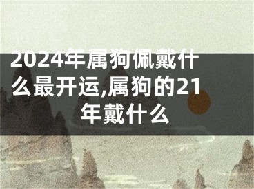 2024年属狗佩戴什么最开运,属狗的21年戴什么