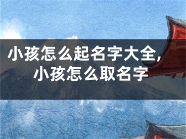小孩怎么起名字大全,小孩怎么取名字