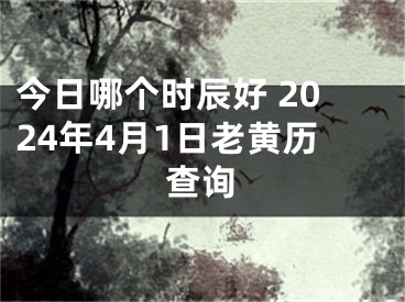 今日哪个时辰好 2024年4月1日老黄历查询