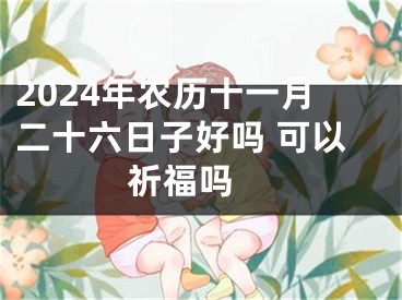 2024年农历十一月二十六日子好吗 可以祈福吗 