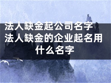 法人缺金起公司名字 法人缺金的企业起名用什么名字