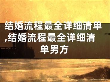 结婚流程最全详细清单,结婚流程最全详细清单男方