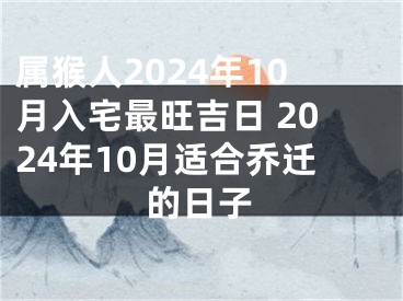 属猴人2024年10月入宅最旺吉日 2024年10月适合乔迁的日子