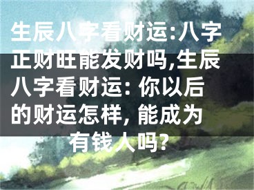 生辰八字看财运:八字正财旺能发财吗,生辰八字看财运: 你以后的财运怎样, 能成为有钱人吗?