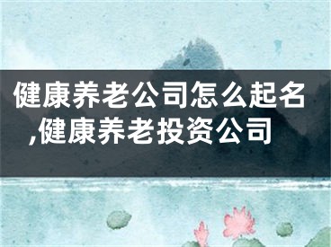 健康养老公司怎么起名,健康养老投资公司