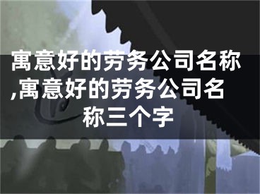 寓意好的劳务公司名称,寓意好的劳务公司名称三个字