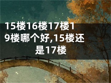 15楼16楼17楼19楼哪个好,15楼还是17楼