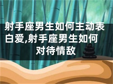 射手座男生如何主动表白爱,射手座男生如何对待情敌