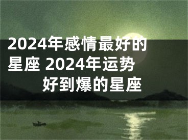 2024年感情最好的星座 2024年运势好到爆的星座