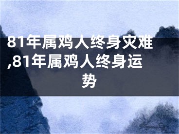 81年属鸡人终身灾难,81年属鸡人终身运势