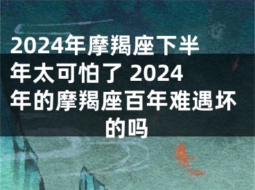 2024年摩羯座下半年太可怕了 2024年的摩羯座百年难遇坏的吗