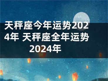天秤座今年运势2024年 天秤座全年运势2024年