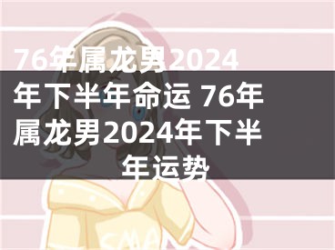 76年属龙男2024年下半年命运 76年属龙男2024年下半年运势