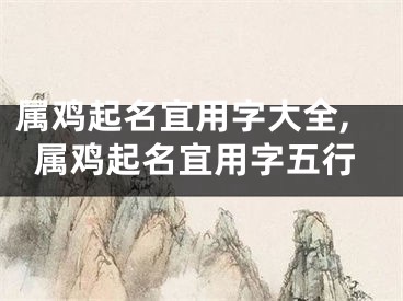 属鸡起名宜用字大全,属鸡起名宜用字五行