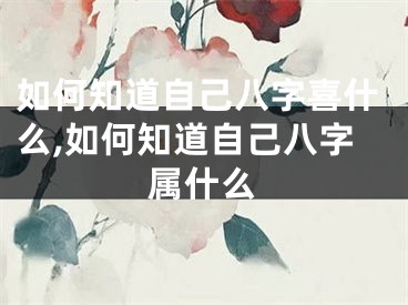 如何知道自己八字喜什么,如何知道自己八字属什么