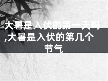 大暑是入伏的第一天吗,大暑是入伏的第几个节气