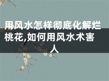 用风水怎样彻底化解烂桃花,如何用风水术害人