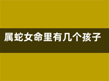 属蛇女命里有几个孩子