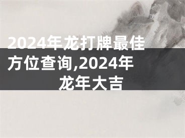 2024年龙打牌最佳方位查询,2024年龙年大吉