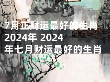 7月正财运最好的生肖2024年 2024年七月财运最好的生肖