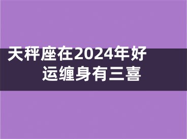 天秤座在2024年好运缠身有三喜