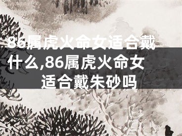86属虎火命女适合戴什么,86属虎火命女适合戴朱砂吗