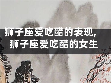 狮子座爱吃醋的表现,狮子座爱吃醋的女生