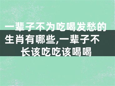 一辈子不为吃喝发愁的生肖有哪些,一辈子不长该吃吃该喝喝
