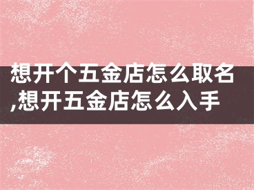 想开个五金店怎么取名,想开五金店怎么入手