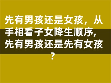 先有男孩还是女孩，从手相看子女降生顺序,先有男孩还是先有女孩?