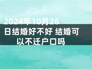 2024年10月26日结婚好不好 结婚可以不迁户口吗 