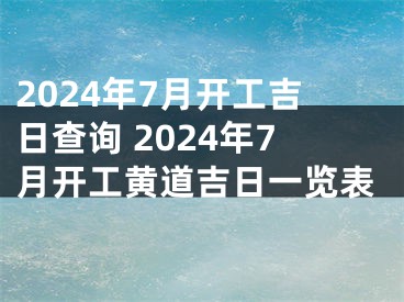 2024年7月开工吉日查询 2024年7月开工黄道吉日一览表