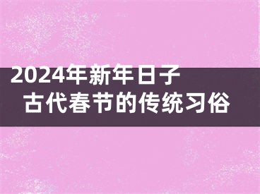 2024年新年日子 古代春节的传统习俗