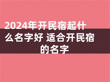 2024年开民宿起什么名字好 适合开民宿的名字